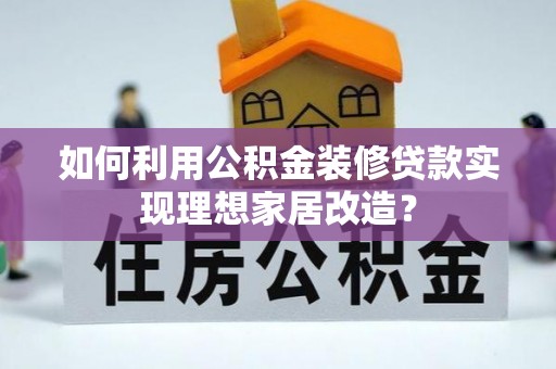 安龙如何利用公积金装修贷款实现理想家居改造？