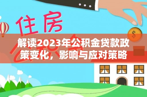 安龙解读2023年公积金贷款政策变化，影响与应对策略