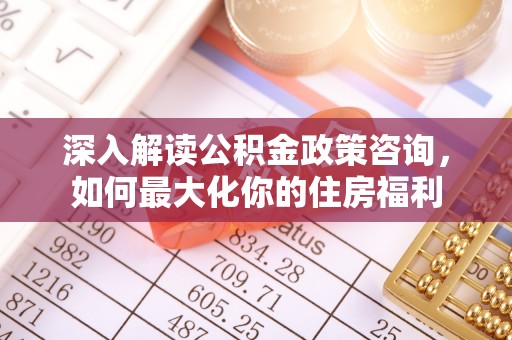 安龙深入解读公积金政策咨询，如何最大化你的住房福利