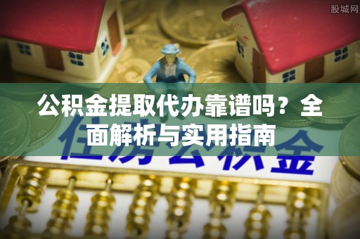 安龙公积金提取代办靠谱吗？全面解析与实用指南