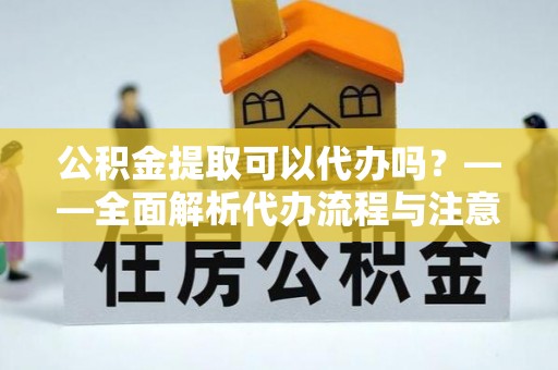 安龙公积金提取可以代办吗？——全面解析代办流程与注意事项
