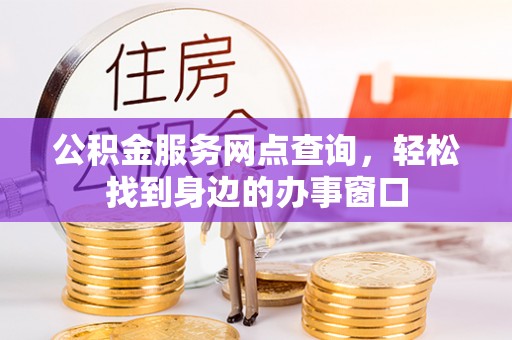 安龙公积金服务网点查询，轻松找到身边的办事窗口